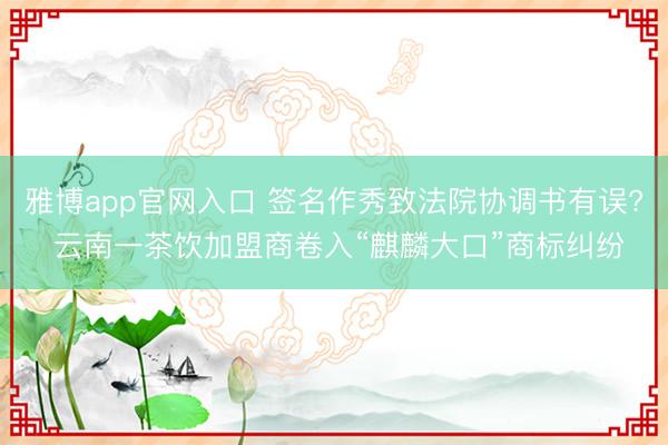 雅博app官网入口 签名作秀致法院协调书有误? 云南一茶饮加盟商卷入“麒麟大口”商标纠纷