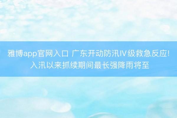雅博app官网入口 广东开动防汛Ⅳ级救急反应! 入汛以来抓续期间最长强降雨将至