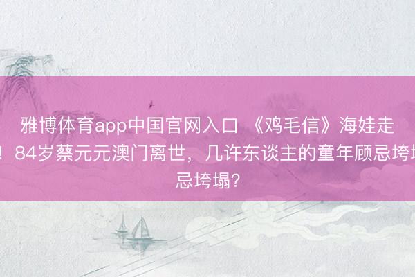 雅博体育app中国官网入口 《鸡毛信》海娃走了！84岁蔡元元澳门离世，几许东谈主的童年顾忌垮塌？