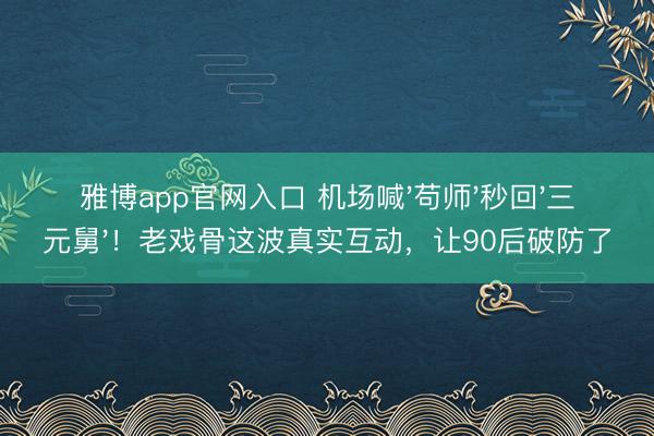 雅博app官网入口 机场喊'苟师'秒回'三元舅'！老戏骨这波真实互动，让90后破防了