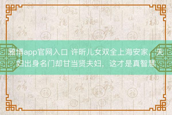 雅博app官网入口 许昕儿女双全上海安家,夫妇出身名门却甘当贤夫妇,这才是真智慧