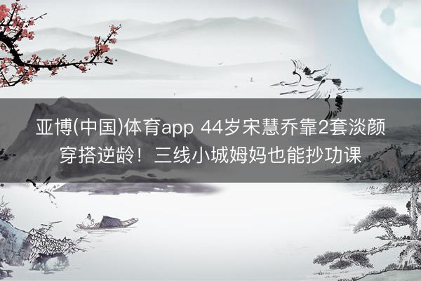 亚博(中国)体育app 44岁宋慧乔靠2套淡颜穿搭逆龄!三线小城姆妈也能抄功课