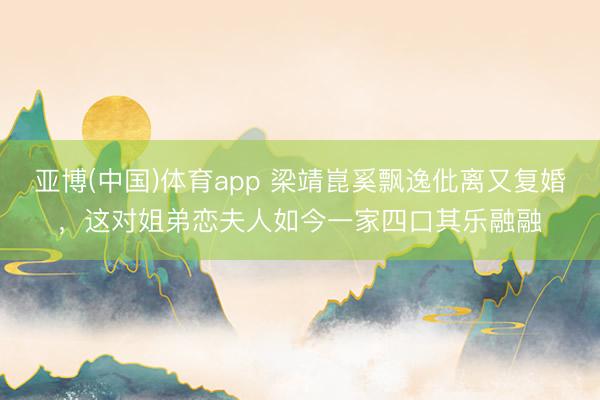 亚博(中国)体育app 梁靖崑奚飘逸仳离又复婚,这对姐弟恋夫人如今一家四口其乐融融