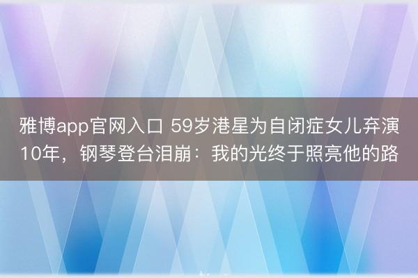 雅博app官网入口 59岁港星为自闭症女儿弃演10年，钢琴登台泪崩：我的光终于照亮他的路