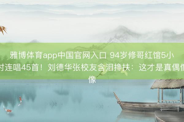 雅博体育app中国官网入口 94岁修哥红馆5小时连唱45首！刘德华张校友含泪搀扶：这才是真偶像