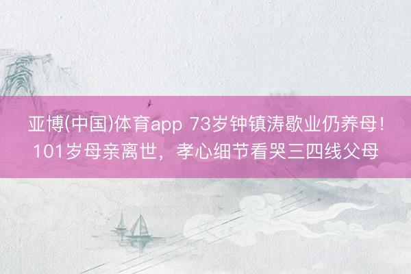 亚博(中国)体育app 73岁钟镇涛歇业仍养母!101岁母亲离世,孝心细节看哭三四线父母