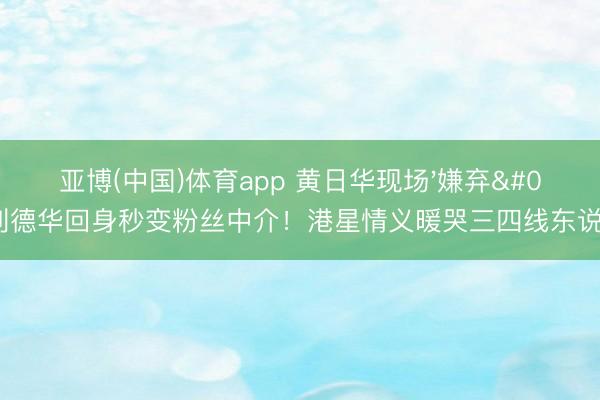 亚博(中国)体育app 黄日华现场'嫌弃'刘德华回身秒变粉丝中介！港星情义暖哭三四线东说念主