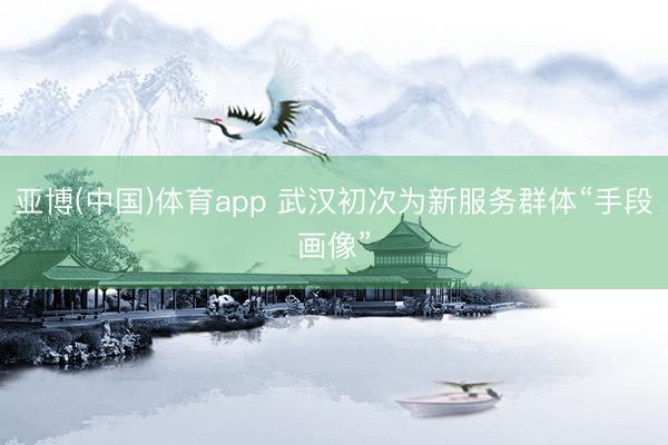 亚博(中国)体育app 武汉初次为新服务群体“手段画像”