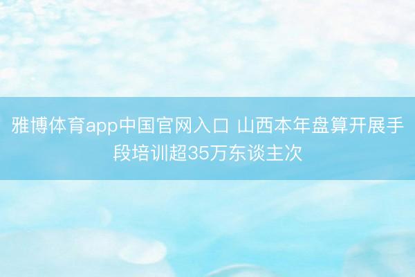 雅博体育app中国官网入口 山西本年盘算开展手段培训超35万东谈主次