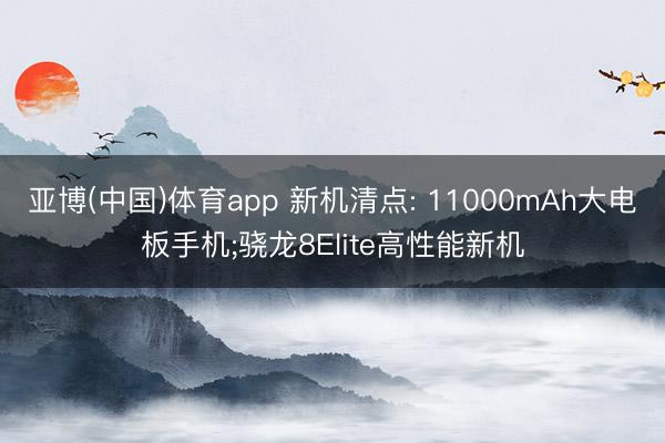 亚博(中国)体育app 新机清点: 11000mAh大电板手机;骁龙8Elite高性能新机
