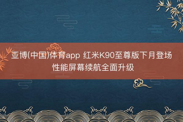 亚博(中国)体育app 红米K90至尊版下月登场 性能屏幕续航全面升级
