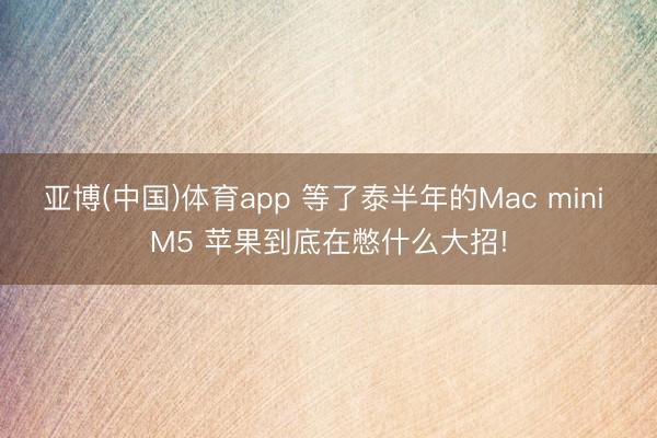 亚博(中国)体育app 等了泰半年的Mac mini M5 苹果到底在憋什么大招!