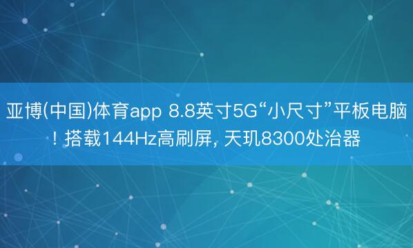 亚博(中国)体育app 8.8英寸5G“小尺寸”平板电脑! 搭载144Hz高刷屏， 天玑8300处治器