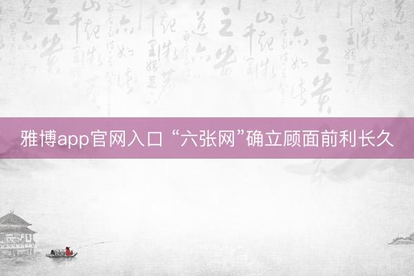 雅博app官网入口 “六张网”确立顾面前利长久