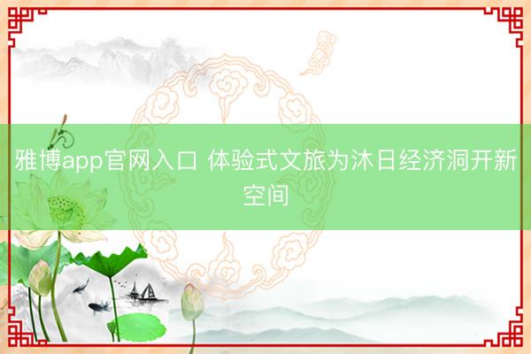 雅博app官网入口 体验式文旅为沐日经济洞开新空间