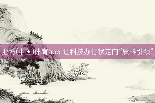 亚博(中国)体育app 让科技办行状走向“质料引颈”