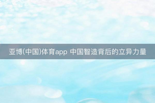 亚博(中国)体育app 中国智造背后的立异力量