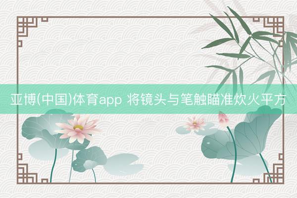 亚博(中国)体育app 将镜头与笔触瞄准炊火平方