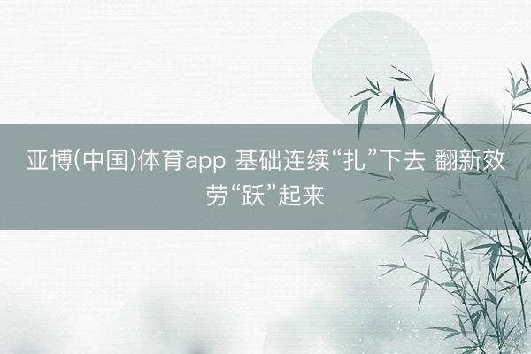 亚博(中国)体育app 基础连续“扎”下去 翻新效劳“跃”起来