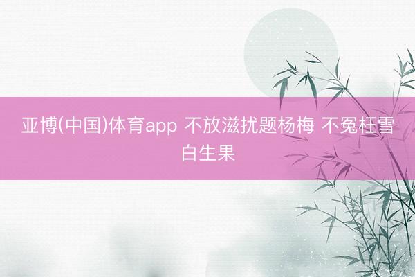 亚博(中国)体育app 不放滋扰题杨梅 不冤枉雪白生果
