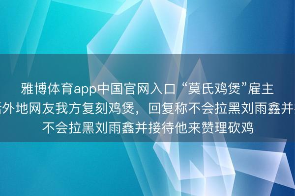雅博体育app中国官网入口 “莫氏鸡煲”雇主入驻小红书，喊话外地网友我方复刻鸡煲，回复称不会拉黑刘雨鑫并接待他来赞理砍鸡