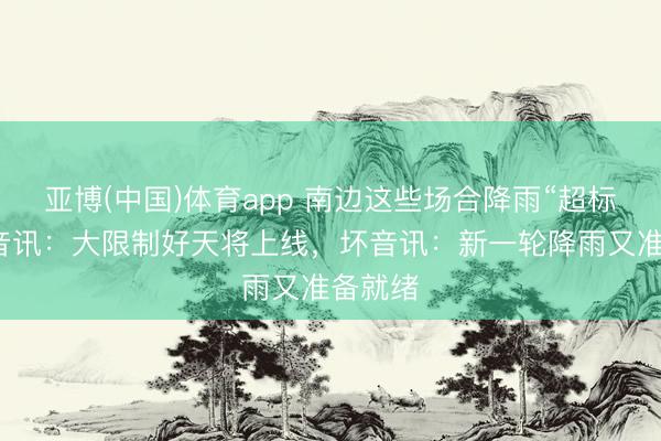 亚博(中国)体育app 南边这些场合降雨“超标”！好音讯：大限制好天将上线，坏音讯：新一轮降雨又准备就绪