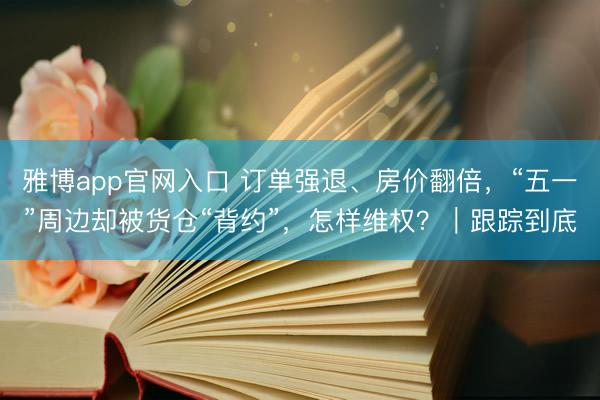 雅博app官网入口 订单强退、房价翻倍，“五一”周边却被货仓“背约”，怎样维权？｜跟踪到底