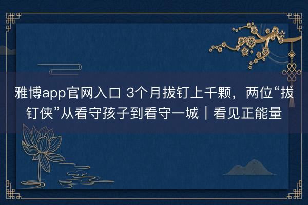 雅博app官网入口 3个月拔钉上千颗，两位“拔钉侠”从看守孩子到看守一城｜看见正能量
