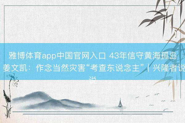 雅博体育app中国官网入口 43年信守黄海孤岛 姜文凯：作念当然灾害“考查东说念主”｜兴隆者说