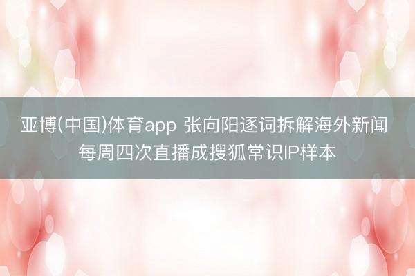 亚博(中国)体育app 张向阳逐词拆解海外新闻 每周四次直播成搜狐常识IP样本