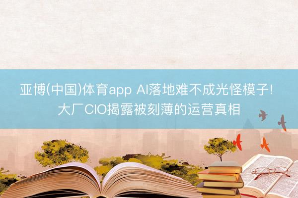 亚博(中国)体育app AI落地难不成光怪模子! 大厂CIO揭露被刻薄的运营真相