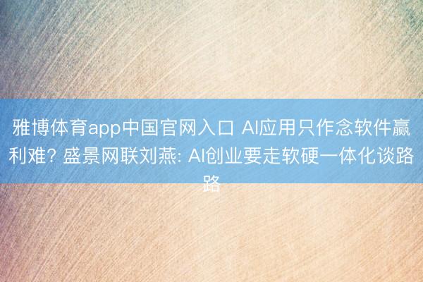 雅博体育app中国官网入口 AI应用只作念软件赢利难? 盛景网联刘燕: AI创业要走软硬一体化谈路