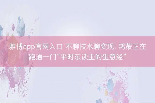 雅博app官网入口 不聊技术聊变现: 鸿蒙正在跑通一门“平时东谈主的生意经”