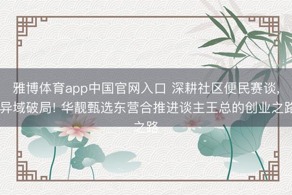 雅博体育app中国官网入口 深耕社区便民赛谈, 异域破局! 华靓甄选东营合推进谈主王总的创业之路