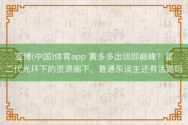 亚博(中国)体育app 黄多多出谈即巅峰？星二代光环下的资源阁下，普通东谈主还有活路吗