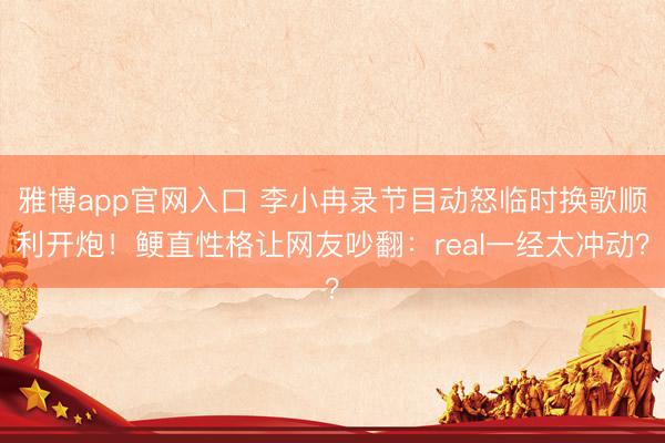 雅博app官网入口 李小冉录节目动怒临时换歌顺利开炮！鲠直性格让网友吵翻：real一经太冲动？