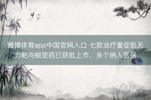 雅博体育app中国官网入口 七款治疗重症肌无力靶向蜕变药已获批上市，多个纳入医保