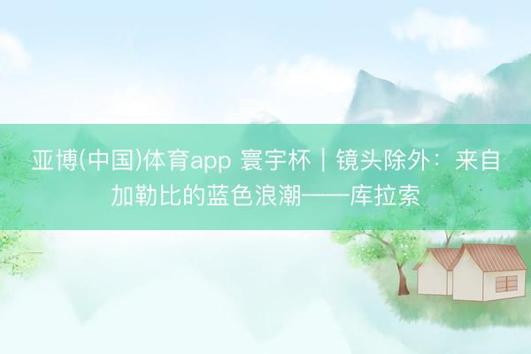 亚博(中国)体育app 寰宇杯｜镜头除外：来自加勒比的蓝色浪潮——库拉索