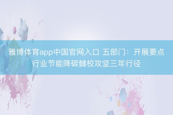 雅博体育app中国官网入口 五部门：开展要点行业节能降碳雠校攻坚三年行径