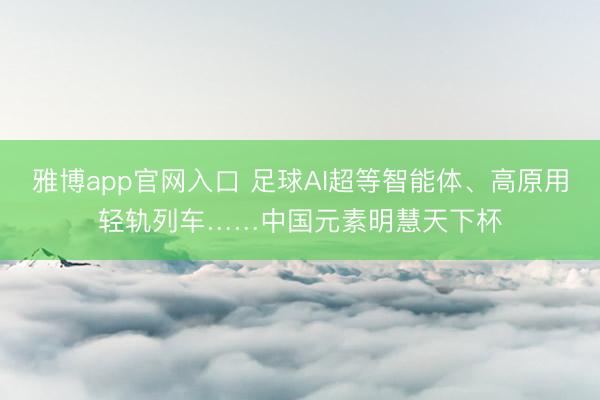 雅博app官网入口 足球AI超等智能体、高原用轻轨列车……中国元素明慧天下杯