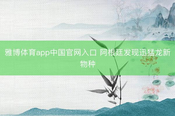 雅博体育app中国官网入口 阿根廷发现迅猛龙新物种