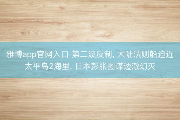 雅博app官网入口 第二波反制， 大陆法则船迫近太平岛2海里， 日本彭胀图谋透澈幻灭