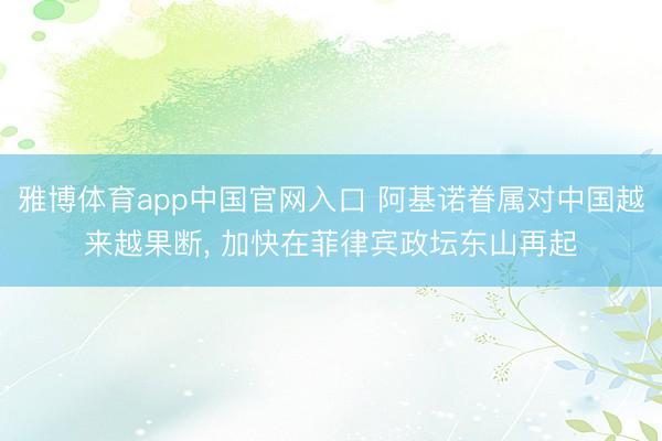 雅博体育app中国官网入口 阿基诺眷属对中国越来越果断， 加快在菲律宾政坛东山再起