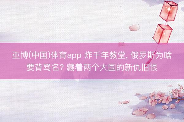 亚博(中国)体育app 炸千年教堂， 俄罗斯为啥要背骂名? 藏着两个大国的新仇旧恨