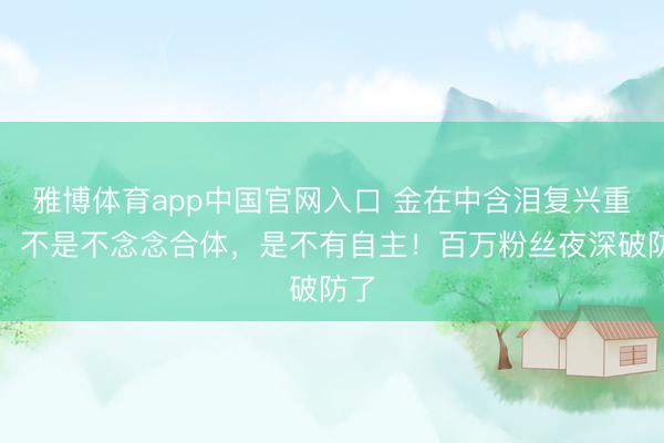 雅博体育app中国官网入口 金在中含泪复兴重组：不是不念念合体，是不有自主！百万粉丝夜深破防了