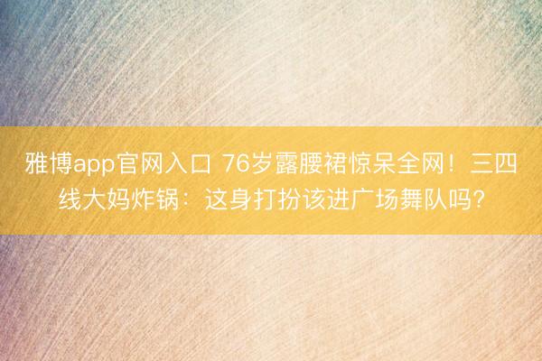 雅博app官网入口 76岁露腰裙惊呆全网！三四线大妈炸锅：这身打扮该进广场舞队吗?