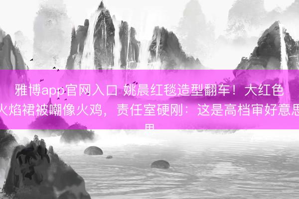 雅博app官网入口 姚晨红毯造型翻车！大红色火焰裙被嘲像火鸡，责任室硬刚：这是高档审好意思