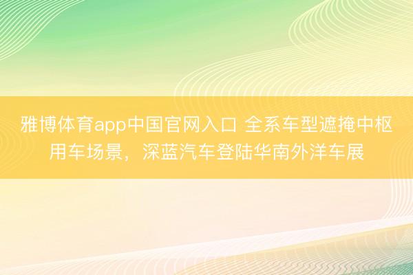 雅博体育app中国官网入口 全系车型遮掩中枢用车场景，深蓝汽车登陆华南外洋车展