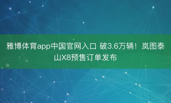 雅博体育app中国官网入口 破3.6万辆！岚图泰山X8预售订单发布