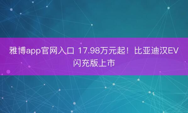 雅博app官网入口 17.98万元起！比亚迪汉EV闪充版上市